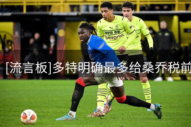 [流言板]多特明确最多给桑乔税前500万欧的短约，且他必须要保证态度